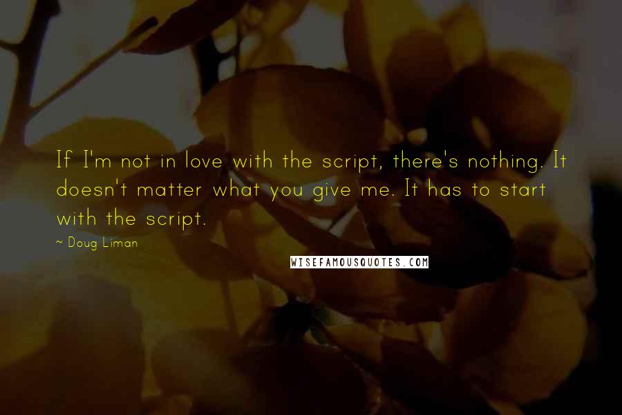 Doug Liman Quotes: If I'm not in love with the script, there's nothing. It doesn't matter what you give me. It has to start with the script.