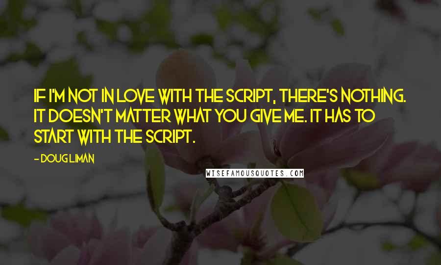 Doug Liman Quotes: If I'm not in love with the script, there's nothing. It doesn't matter what you give me. It has to start with the script.