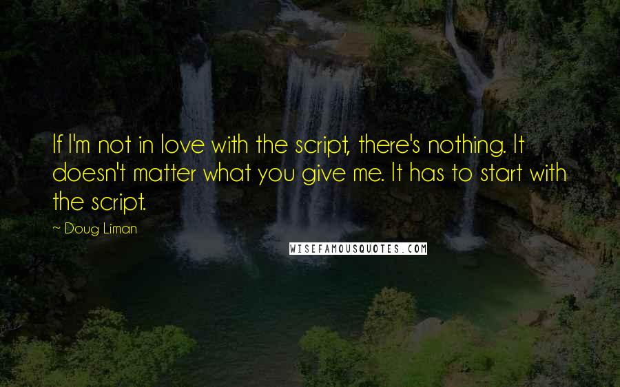 Doug Liman Quotes: If I'm not in love with the script, there's nothing. It doesn't matter what you give me. It has to start with the script.