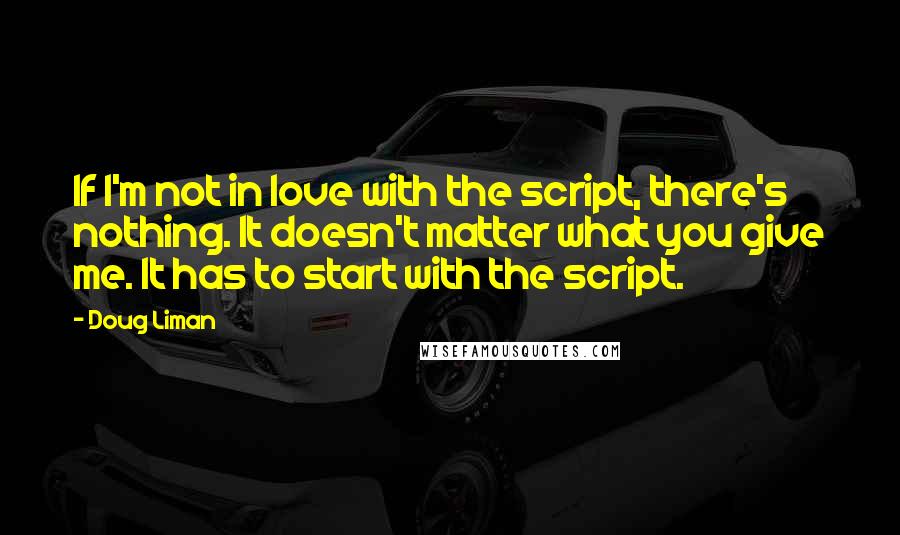 Doug Liman Quotes: If I'm not in love with the script, there's nothing. It doesn't matter what you give me. It has to start with the script.