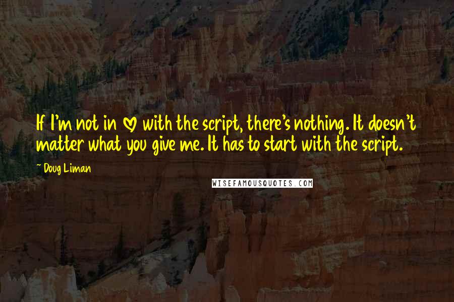 Doug Liman Quotes: If I'm not in love with the script, there's nothing. It doesn't matter what you give me. It has to start with the script.