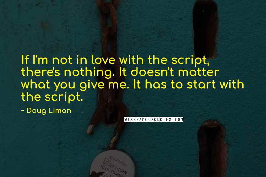 Doug Liman Quotes: If I'm not in love with the script, there's nothing. It doesn't matter what you give me. It has to start with the script.