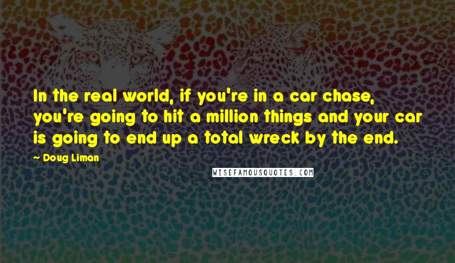 Doug Liman Quotes: In the real world, if you're in a car chase, you're going to hit a million things and your car is going to end up a total wreck by the end.