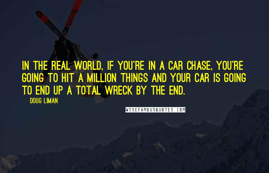 Doug Liman Quotes: In the real world, if you're in a car chase, you're going to hit a million things and your car is going to end up a total wreck by the end.