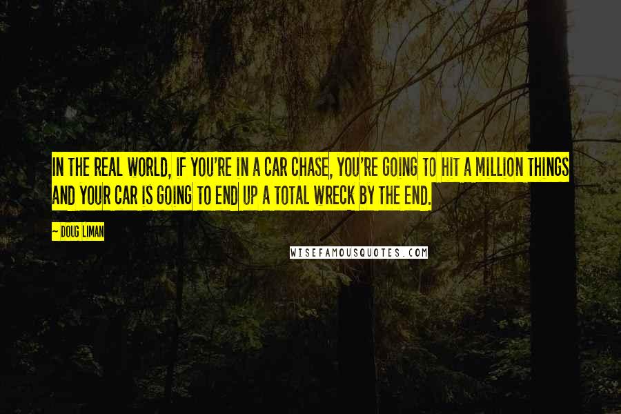 Doug Liman Quotes: In the real world, if you're in a car chase, you're going to hit a million things and your car is going to end up a total wreck by the end.