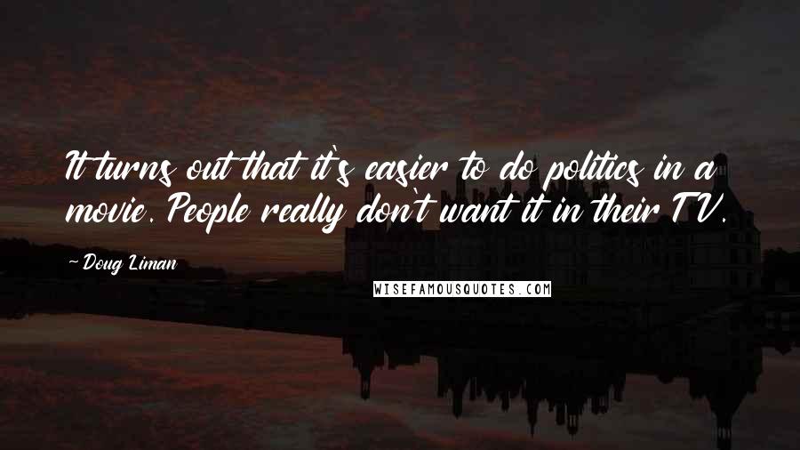 Doug Liman Quotes: It turns out that it's easier to do politics in a movie. People really don't want it in their TV.