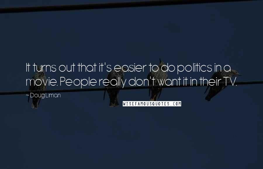 Doug Liman Quotes: It turns out that it's easier to do politics in a movie. People really don't want it in their TV.