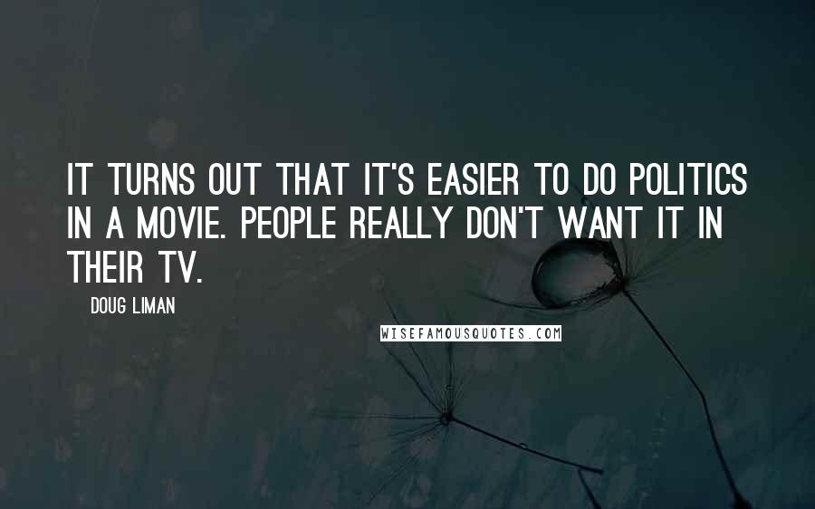 Doug Liman Quotes: It turns out that it's easier to do politics in a movie. People really don't want it in their TV.