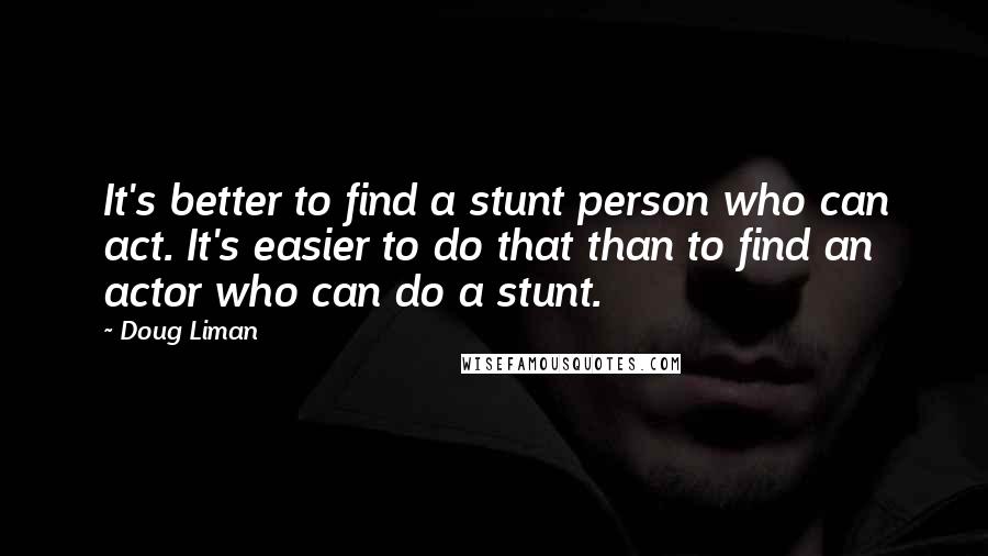 Doug Liman Quotes: It's better to find a stunt person who can act. It's easier to do that than to find an actor who can do a stunt.