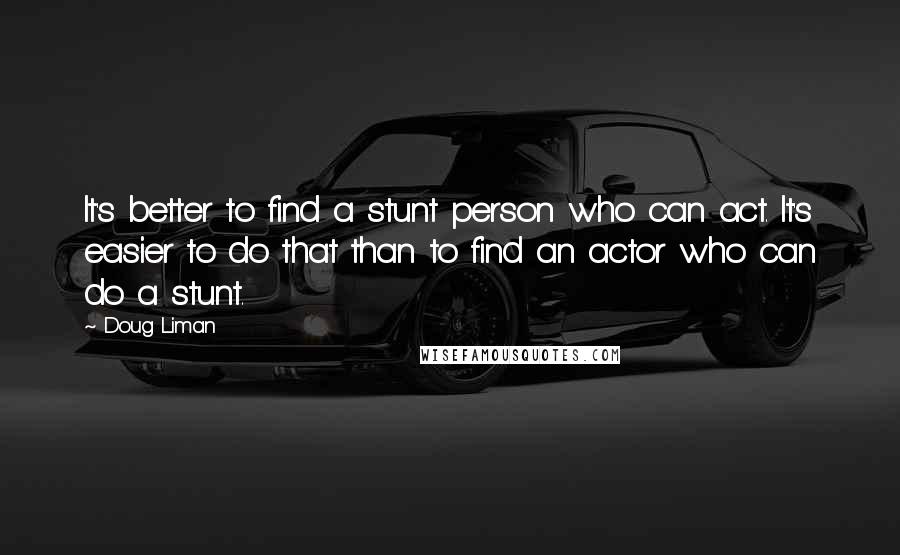 Doug Liman Quotes: It's better to find a stunt person who can act. It's easier to do that than to find an actor who can do a stunt.