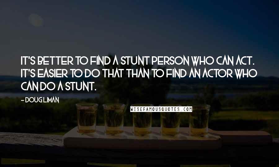 Doug Liman Quotes: It's better to find a stunt person who can act. It's easier to do that than to find an actor who can do a stunt.