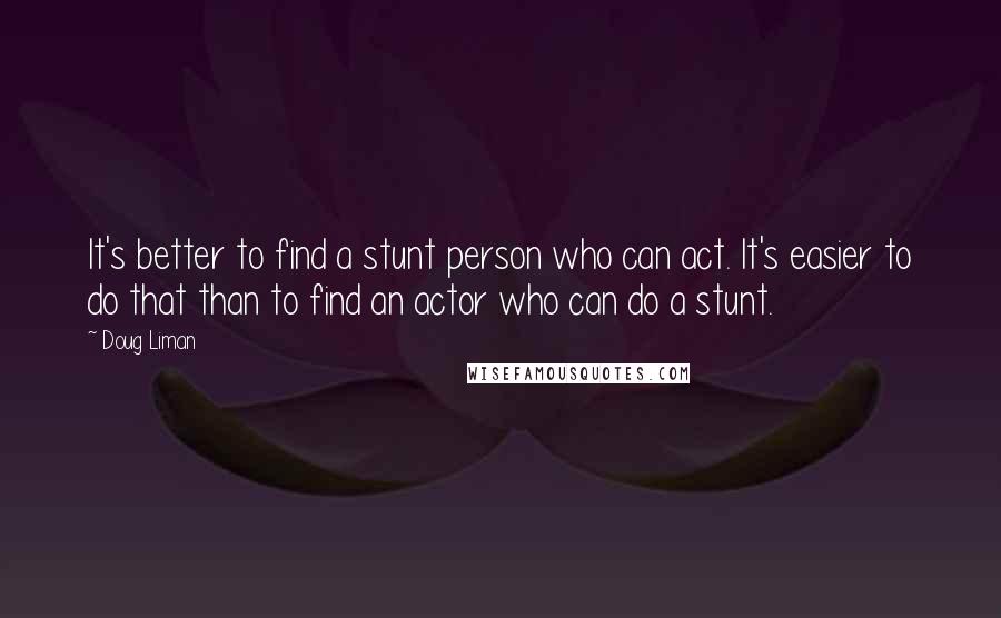 Doug Liman Quotes: It's better to find a stunt person who can act. It's easier to do that than to find an actor who can do a stunt.