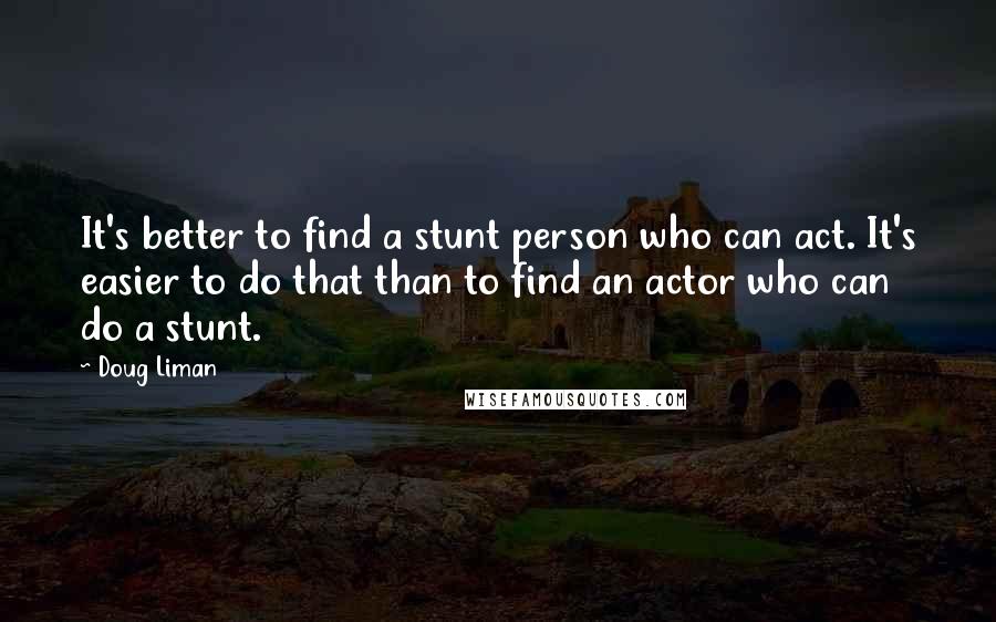 Doug Liman Quotes: It's better to find a stunt person who can act. It's easier to do that than to find an actor who can do a stunt.