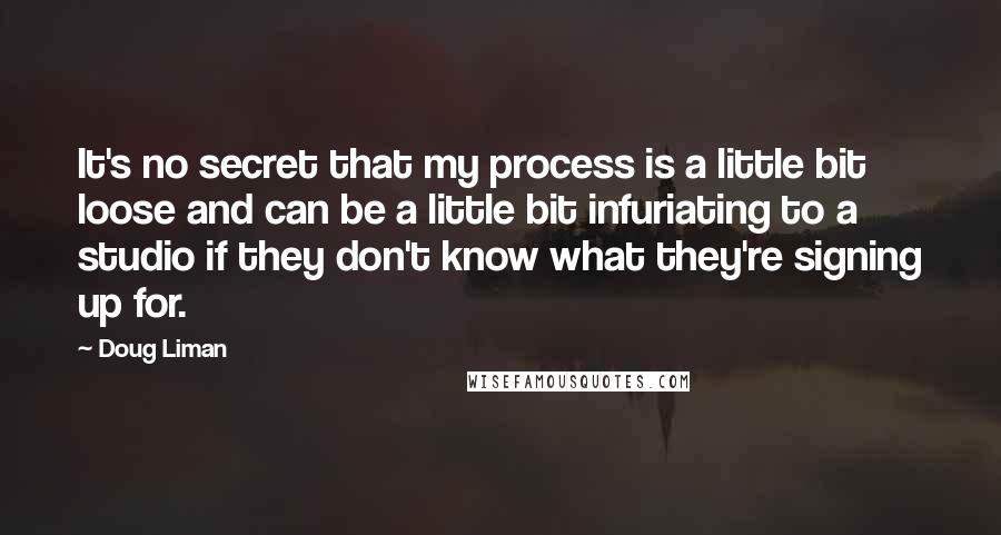 Doug Liman Quotes: It's no secret that my process is a little bit loose and can be a little bit infuriating to a studio if they don't know what they're signing up for.