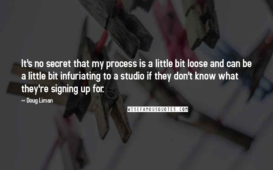 Doug Liman Quotes: It's no secret that my process is a little bit loose and can be a little bit infuriating to a studio if they don't know what they're signing up for.