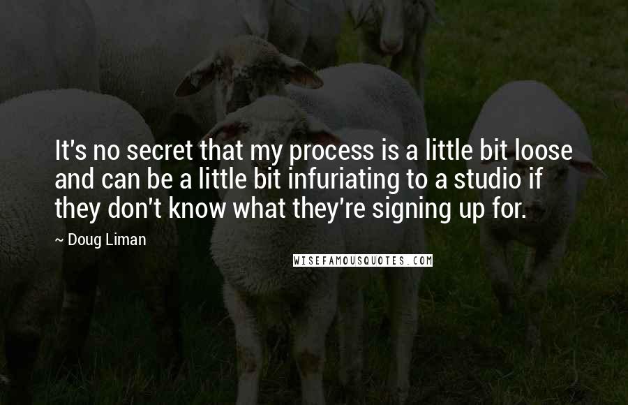 Doug Liman Quotes: It's no secret that my process is a little bit loose and can be a little bit infuriating to a studio if they don't know what they're signing up for.