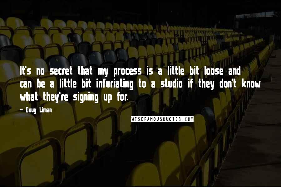 Doug Liman Quotes: It's no secret that my process is a little bit loose and can be a little bit infuriating to a studio if they don't know what they're signing up for.