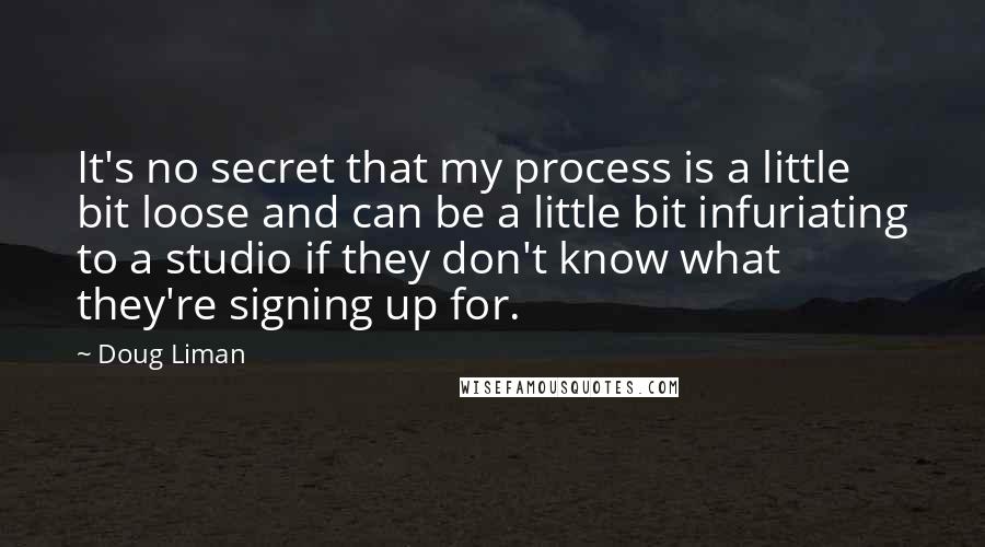 Doug Liman Quotes: It's no secret that my process is a little bit loose and can be a little bit infuriating to a studio if they don't know what they're signing up for.