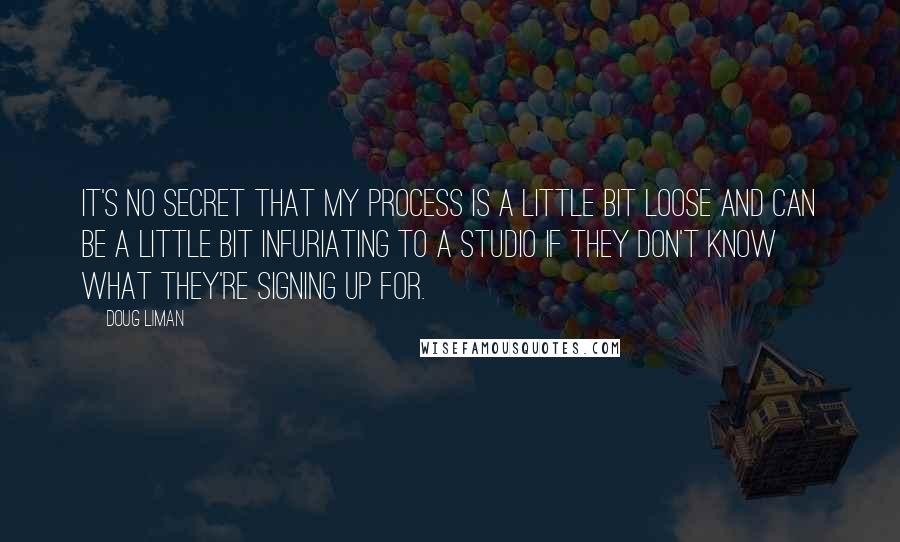 Doug Liman Quotes: It's no secret that my process is a little bit loose and can be a little bit infuriating to a studio if they don't know what they're signing up for.