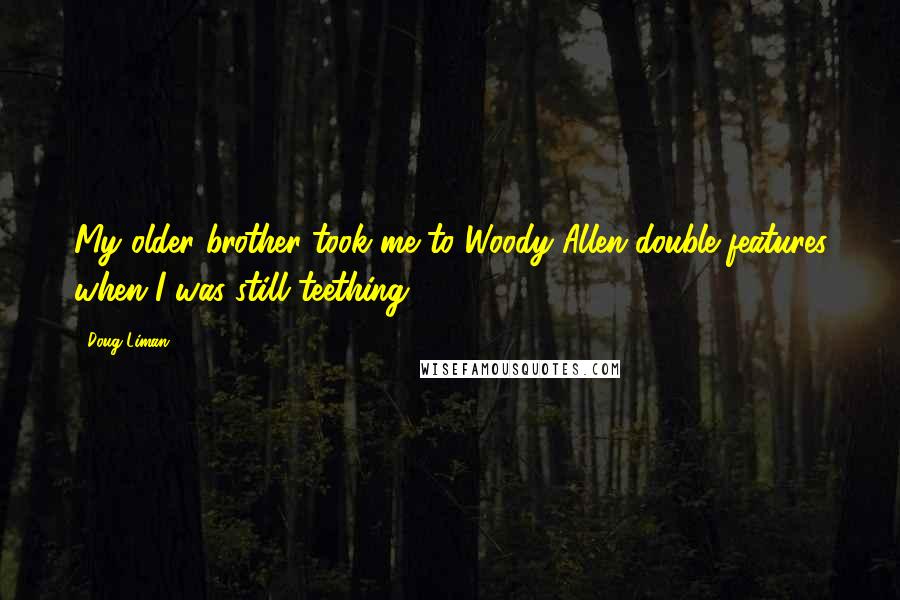 Doug Liman Quotes: My older brother took me to Woody Allen double features when I was still teething.
