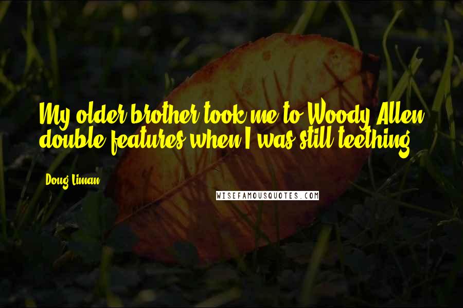 Doug Liman Quotes: My older brother took me to Woody Allen double features when I was still teething.