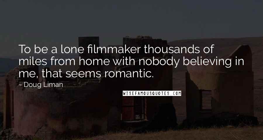 Doug Liman Quotes: To be a lone filmmaker thousands of miles from home with nobody believing in me, that seems romantic.