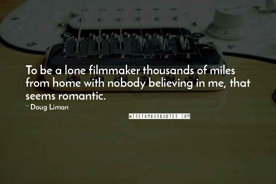 Doug Liman Quotes: To be a lone filmmaker thousands of miles from home with nobody believing in me, that seems romantic.