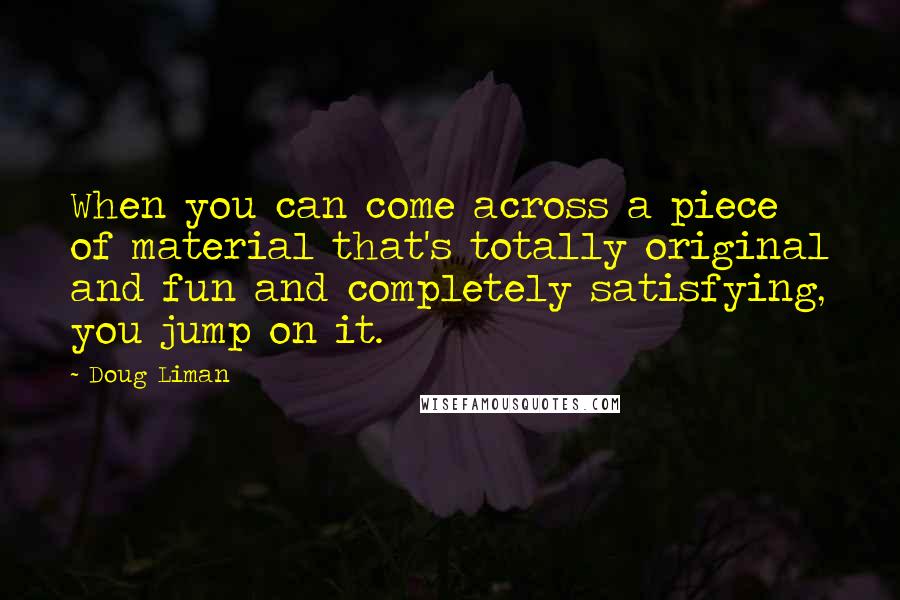 Doug Liman Quotes: When you can come across a piece of material that's totally original and fun and completely satisfying, you jump on it.