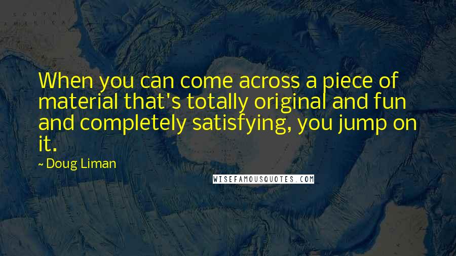Doug Liman Quotes: When you can come across a piece of material that's totally original and fun and completely satisfying, you jump on it.