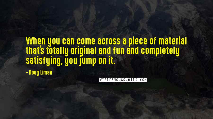 Doug Liman Quotes: When you can come across a piece of material that's totally original and fun and completely satisfying, you jump on it.