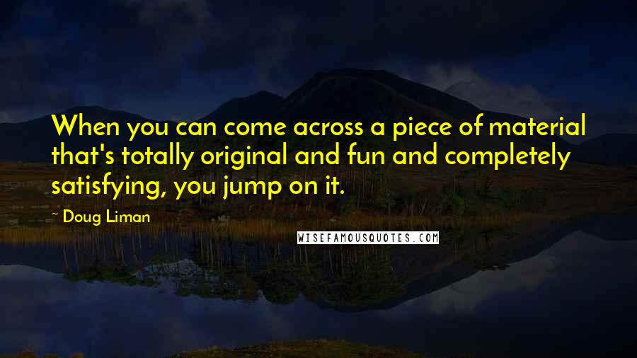 Doug Liman Quotes: When you can come across a piece of material that's totally original and fun and completely satisfying, you jump on it.