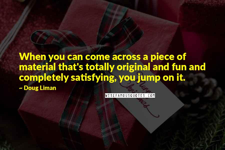 Doug Liman Quotes: When you can come across a piece of material that's totally original and fun and completely satisfying, you jump on it.