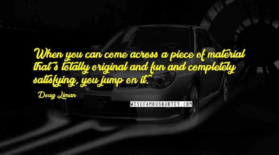 Doug Liman Quotes: When you can come across a piece of material that's totally original and fun and completely satisfying, you jump on it.