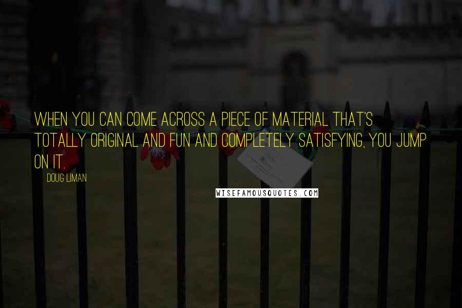 Doug Liman Quotes: When you can come across a piece of material that's totally original and fun and completely satisfying, you jump on it.