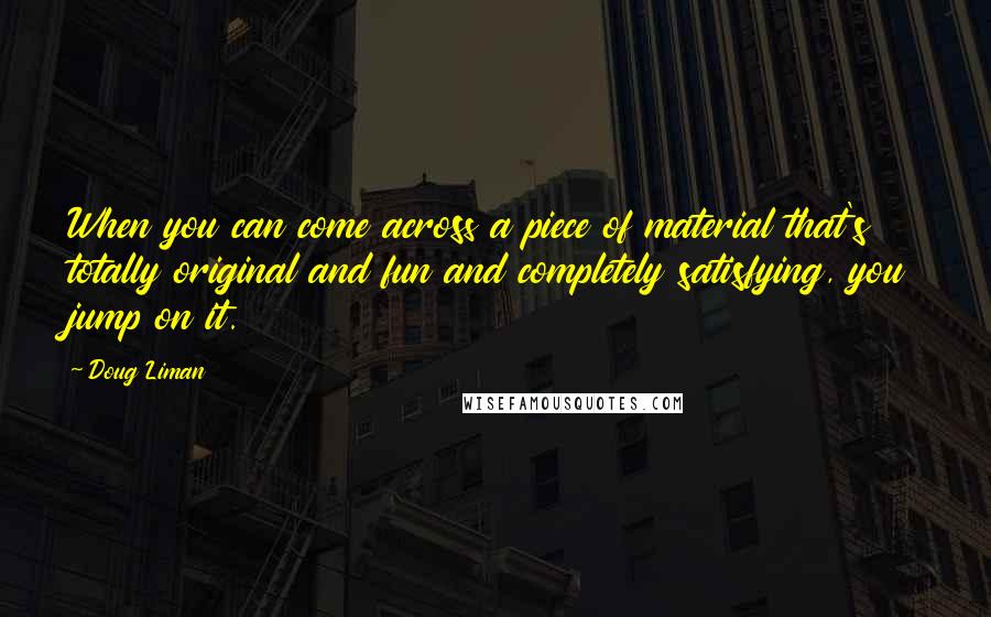 Doug Liman Quotes: When you can come across a piece of material that's totally original and fun and completely satisfying, you jump on it.