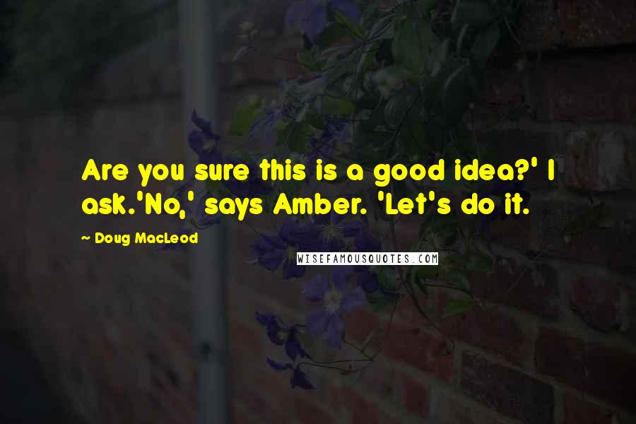 Doug MacLeod Quotes: Are you sure this is a good idea?' I ask.'No,' says Amber. 'Let's do it.