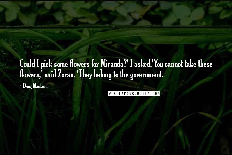 Doug MacLeod Quotes: Could I pick some flowers for Miranda?' I asked.'You cannot take these flowers,' said Zoran. 'They belong to the government.