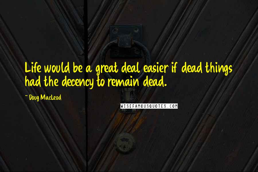 Doug MacLeod Quotes: Life would be a great deal easier if dead things had the decency to remain dead.