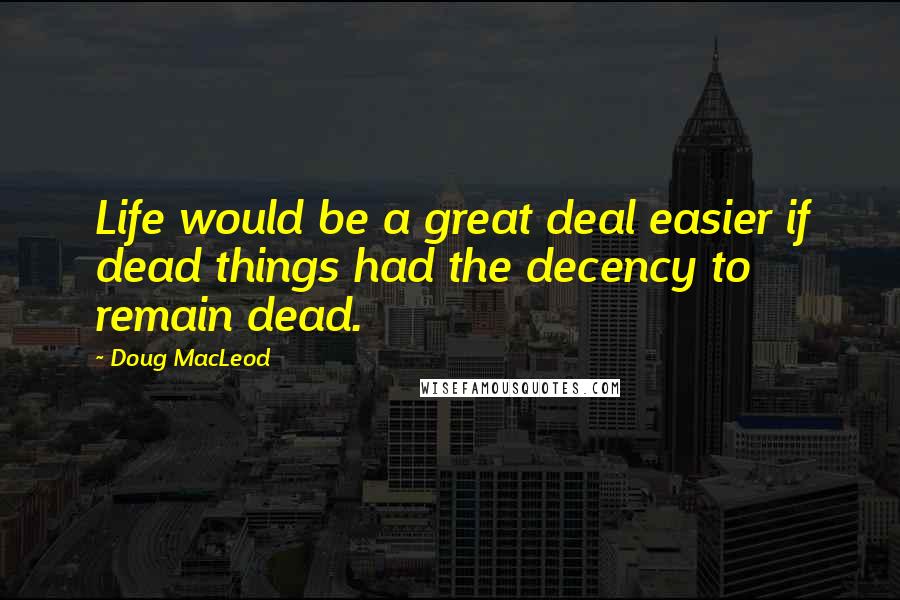 Doug MacLeod Quotes: Life would be a great deal easier if dead things had the decency to remain dead.