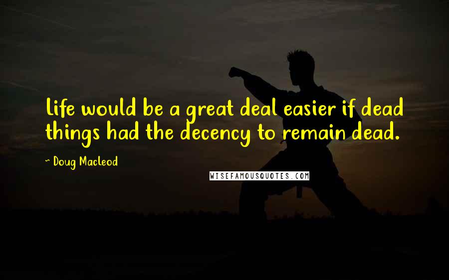 Doug MacLeod Quotes: Life would be a great deal easier if dead things had the decency to remain dead.