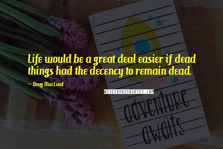 Doug MacLeod Quotes: Life would be a great deal easier if dead things had the decency to remain dead.