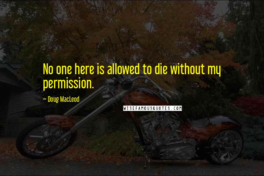 Doug MacLeod Quotes: No one here is allowed to die without my permission.