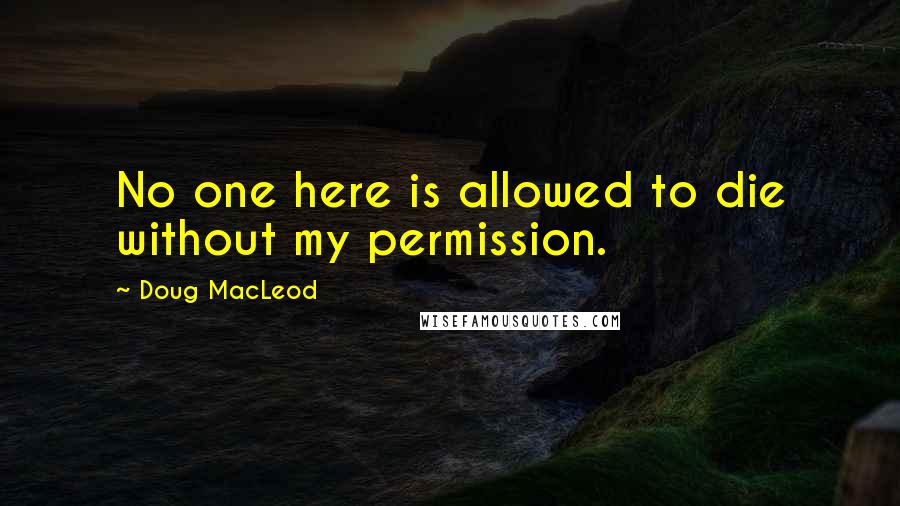 Doug MacLeod Quotes: No one here is allowed to die without my permission.