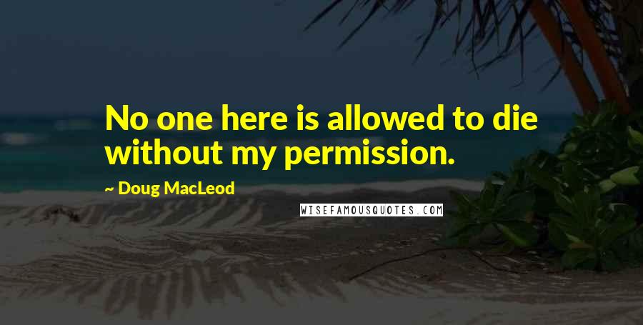 Doug MacLeod Quotes: No one here is allowed to die without my permission.