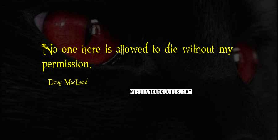 Doug MacLeod Quotes: No one here is allowed to die without my permission.