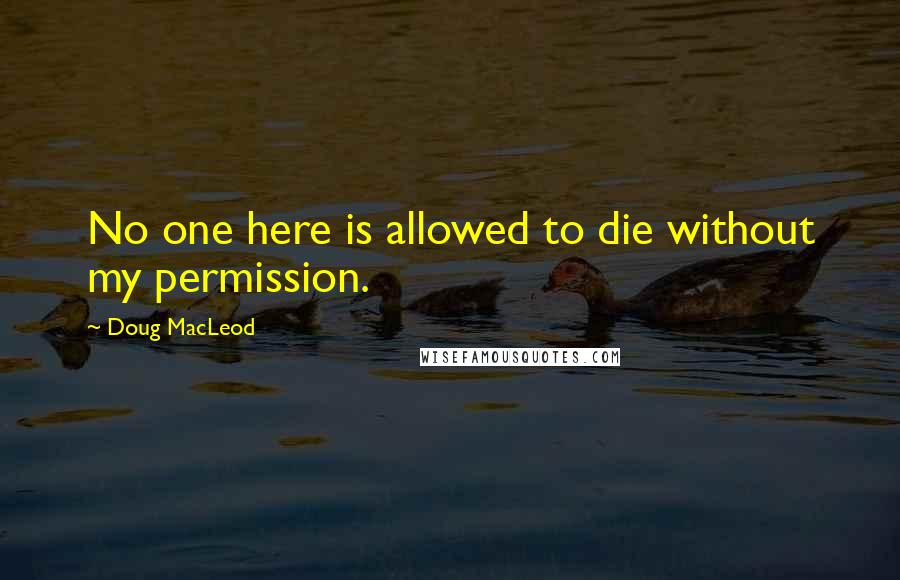 Doug MacLeod Quotes: No one here is allowed to die without my permission.