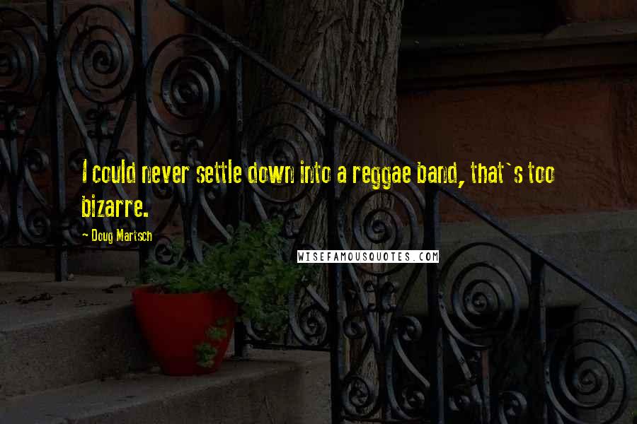 Doug Martsch Quotes: I could never settle down into a reggae band, that's too bizarre.