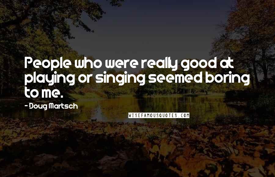 Doug Martsch Quotes: People who were really good at playing or singing seemed boring to me.