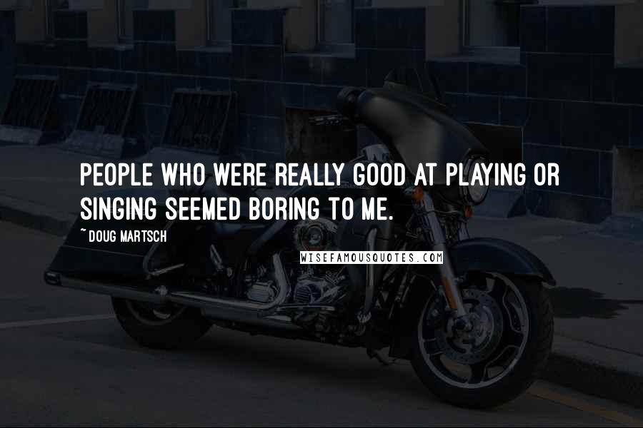 Doug Martsch Quotes: People who were really good at playing or singing seemed boring to me.