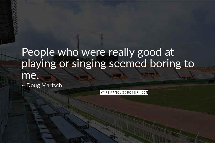 Doug Martsch Quotes: People who were really good at playing or singing seemed boring to me.